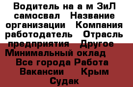 Водитель на а/м ЗиЛ самосвал › Название организации ­ Компания-работодатель › Отрасль предприятия ­ Другое › Минимальный оклад ­ 1 - Все города Работа » Вакансии   . Крым,Судак